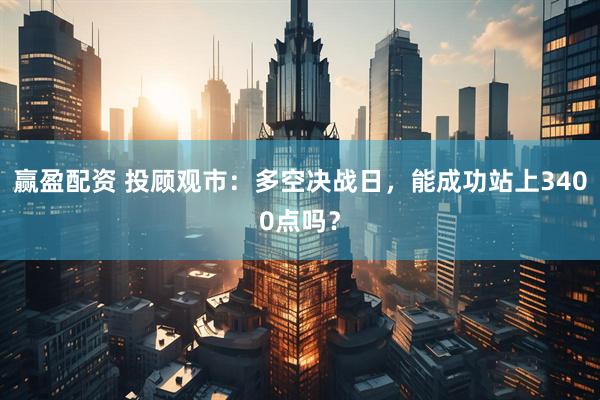 赢盈配资 投顾观市：多空决战日，能成功站上3400点吗？