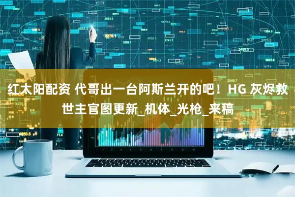 红太阳配资 代哥出一台阿斯兰开的吧！HG 灰烬救世主官图更新_机体_光枪_来稿