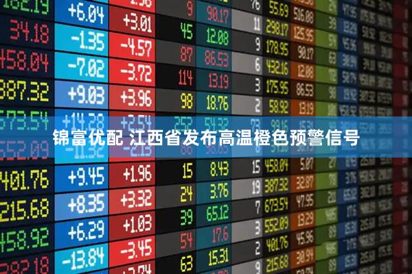 锦富优配 江西省发布高温橙色预警信号