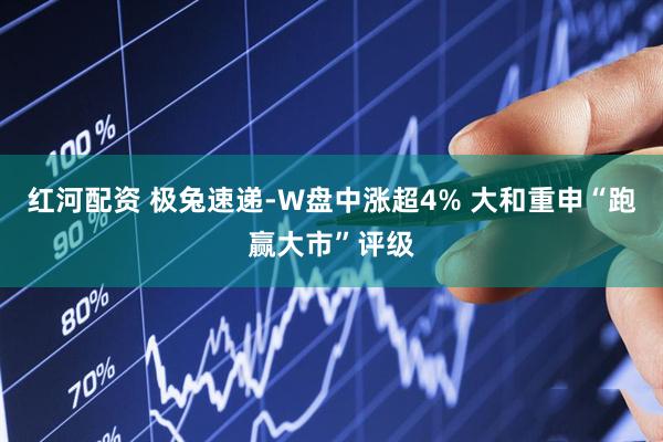 红河配资 极兔速递-W盘中涨超4% 大和重申“跑赢大市”评级