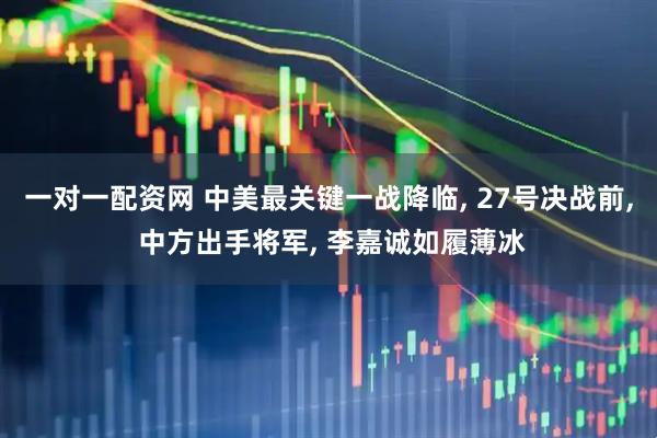 一对一配资网 中美最关键一战降临, 27号决战前, 中方出手将军, 李嘉诚如履薄冰