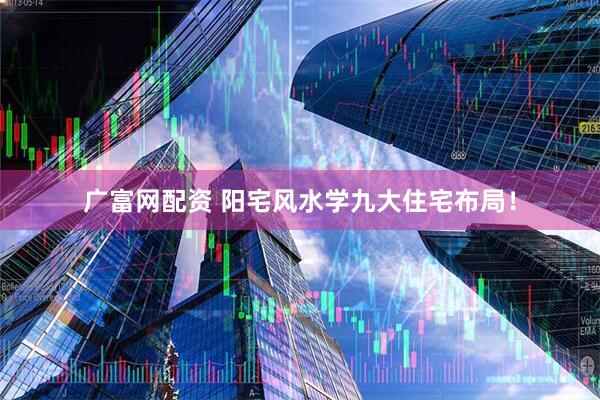 广富网配资 阳宅风水学九大住宅布局！