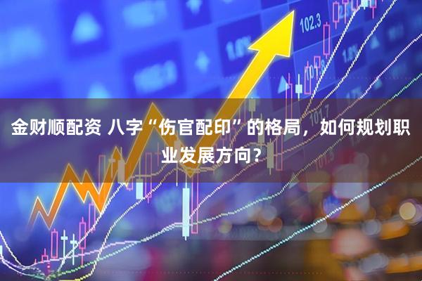 金财顺配资 八字“伤官配印”的格局，如何规划职业发展方向？
