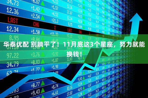 华泰优配 别躺平了！11月底这3个星座，努力就能换钱！