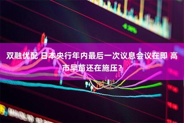 双融优配 日本央行年内最后一次议息会议在即 高市早苗还在施压？