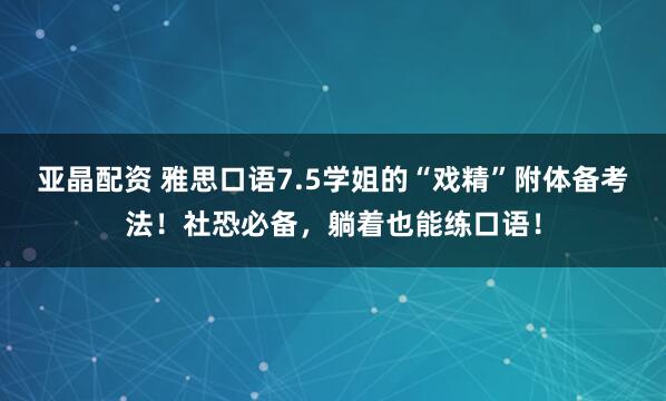 亚晶配资 雅思口语7.5学姐的“戏精”附体备考法！社恐必备，躺着也能练口语！